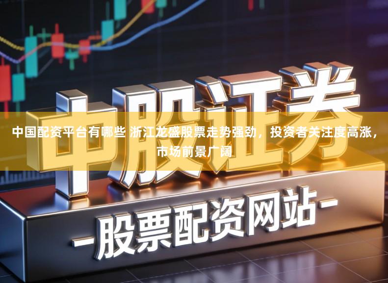 中国配资平台有哪些 浙江龙盛股票走势强劲，投资者关注度高涨，市场前景广阔