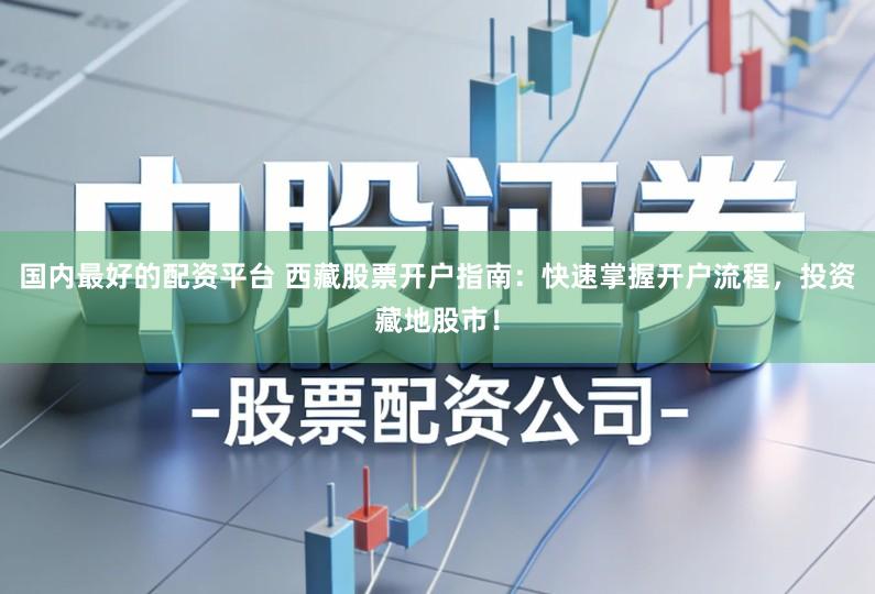 国内最好的配资平台 西藏股票开户指南：快速掌握开户流程，投资藏地股市！
