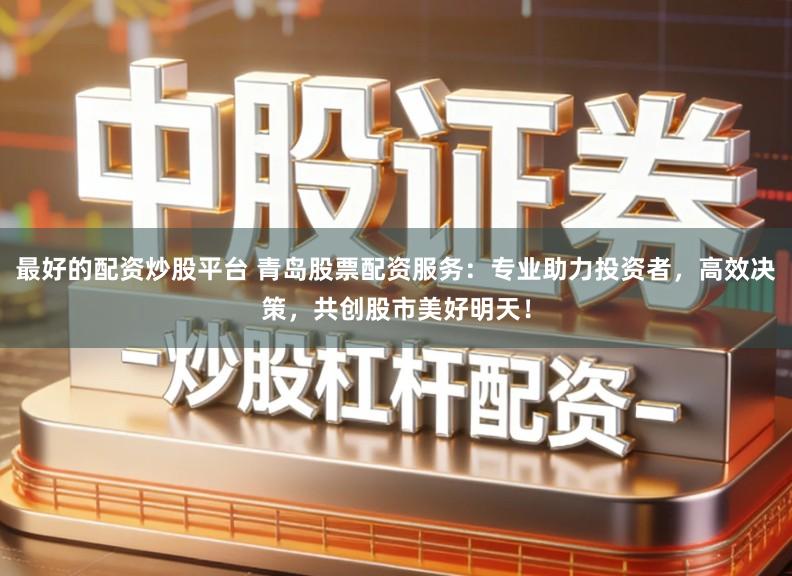 最好的配资炒股平台 青岛股票配资服务：专业助力投资者，高效决策，共创股市美好明天！