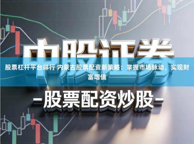 股票杠杆平台排行 内蒙古股票配资新策略：掌握市场脉动，实现财富增值