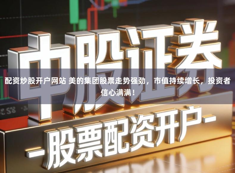 配资炒股开户网站 美的集团股票走势强劲，市值持续增长，投资者信心满满！