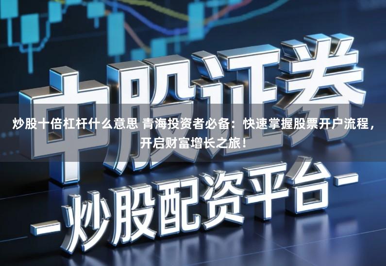 炒股十倍杠杆什么意思 青海投资者必备:快速掌握股票开户流程,开启财富增长之旅!