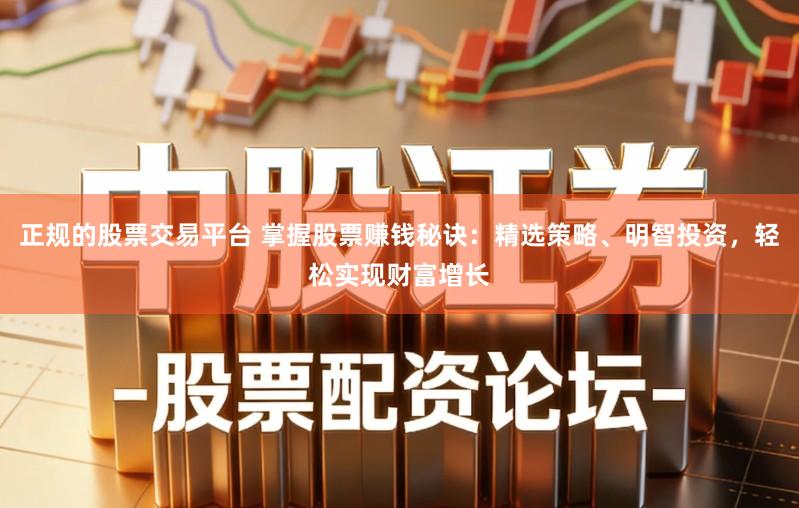 正规的股票交易平台 掌握股票赚钱秘诀:精选策略、明智投资,轻松实现财富增长
