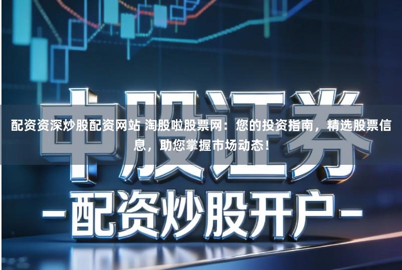 配资资深炒股配资网站 淘股啦股票网：您的投资指南，精选股票信息，助您掌握市场动态！
