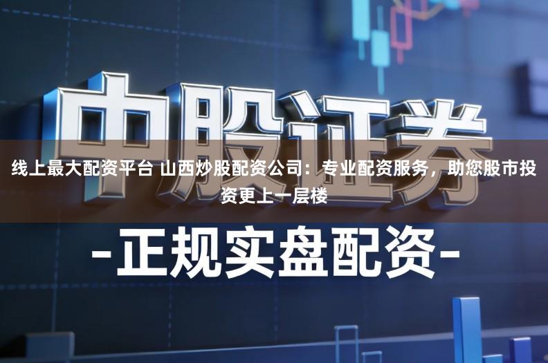 线上最大配资平台 山西炒股配资公司：专业配资服务，助您股市投资更上一层楼