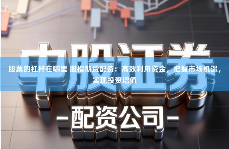 股票的杠杆在哪里 股指期货配资：高效利用资金，把握市场机遇，实现投资增值