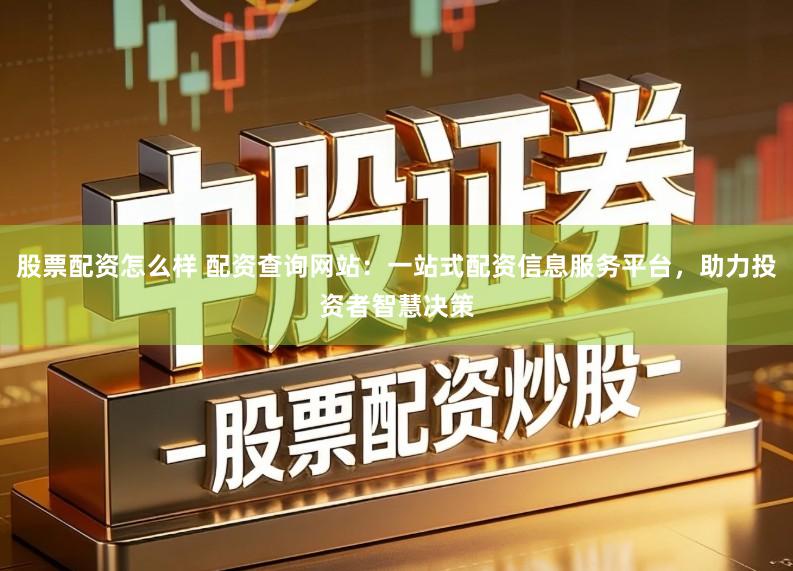 股票配资怎么样 配资查询网站:一站式配资信息服务平台,助力投资者智慧决策