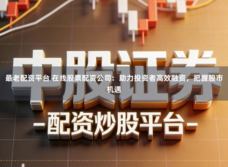 最老配资平台 在线股票配资公司：助力投资者高效融资，把握股市机遇