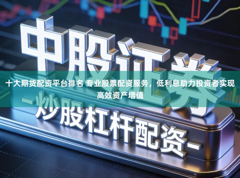 十大期货配资平台排名 专业股票配资服务,低利息助力投资者实现高效资产增值