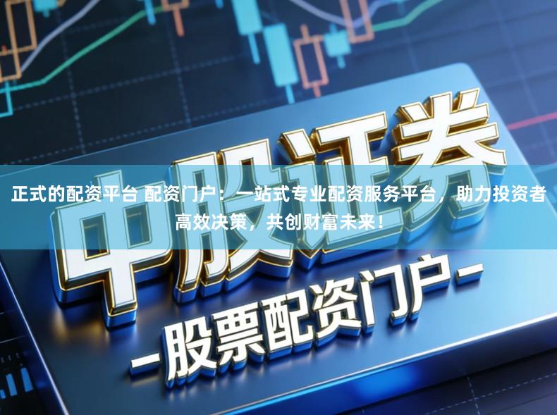 正式的配资平台 配资门户:一站式专业配资服务平台,助力投资者高效决策,共创财富未来!