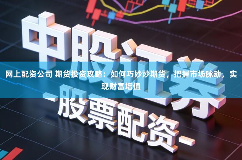 网上配资公司 期货投资攻略：如何巧妙炒期货，把握市场脉动，实现财富增值