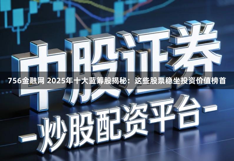 756金融网 2025年十大蓝筹股揭秘:这些股票稳坐投资价值榜首