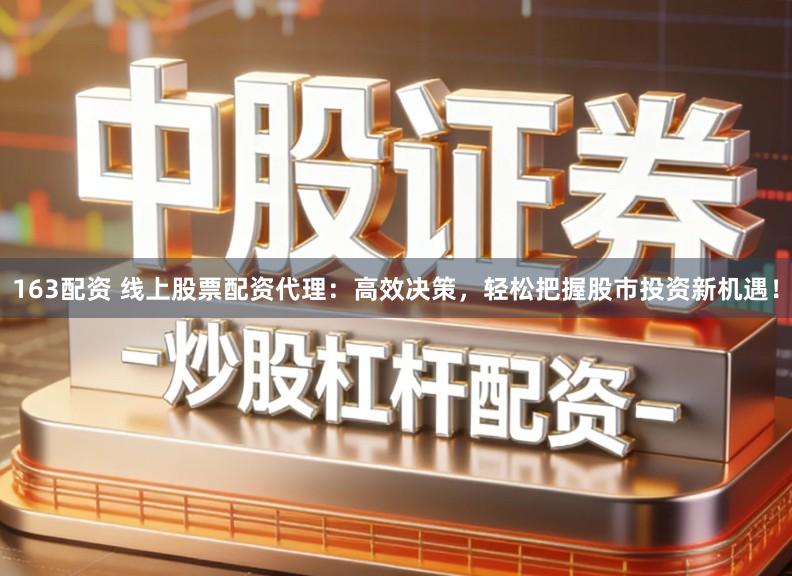 163配资 线上股票配资代理：高效决策，轻松把握股市投资新机遇！