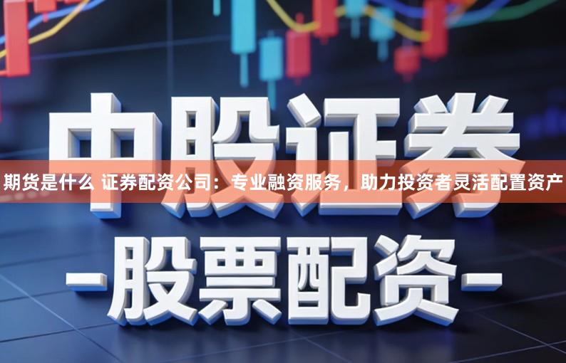 期货是什么 证券配资公司：专业融资服务，助力投资者灵活配置资产