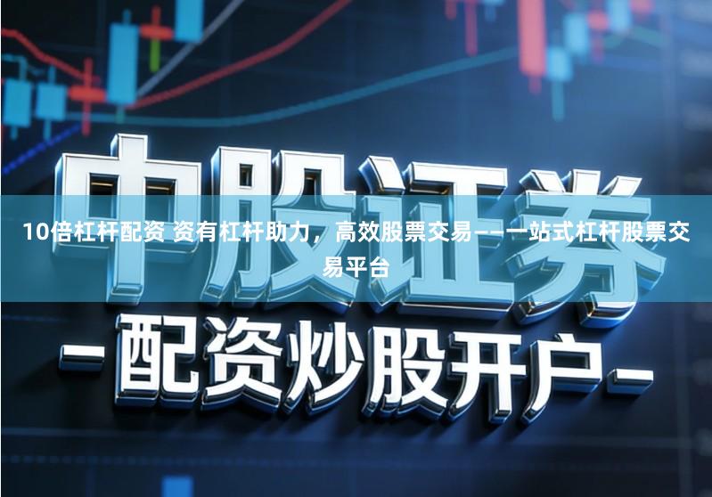 10倍杠杆配资 资有杠杆助力，高效股票交易——一站式杠杆股票交易平台