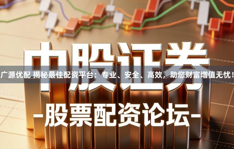 广源优配 揭秘最佳配资平台：专业、安全、高效，助您财富增值无忧！