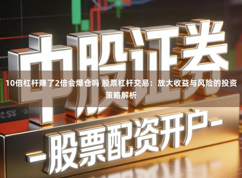 10倍杠杆赚了2倍会爆仓吗 股票杠杆交易：放大收益与风险的投资策略解析