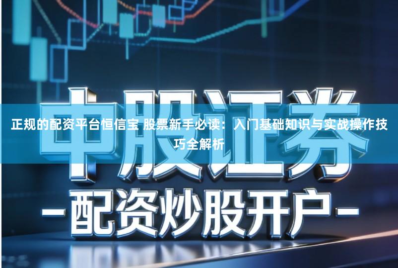 正规的配资平台恒信宝 股票新手必读:入门基础知识与实战操作技巧全解析