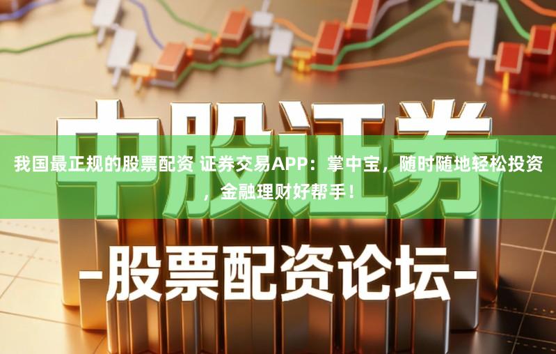 我国最正规的股票配资 证券交易APP：掌中宝，随时随地轻松投资，金融理财好帮手！