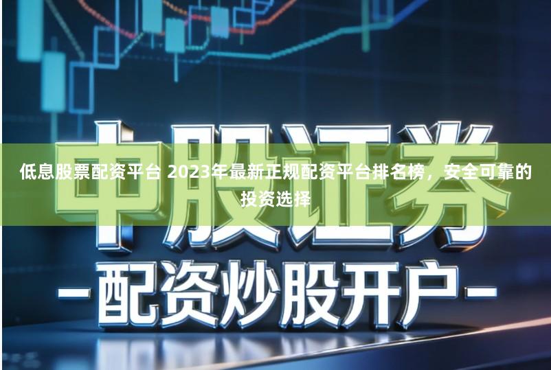 低息股票配资平台 2023年最新正规配资平台排名榜，安全可靠的投资选择