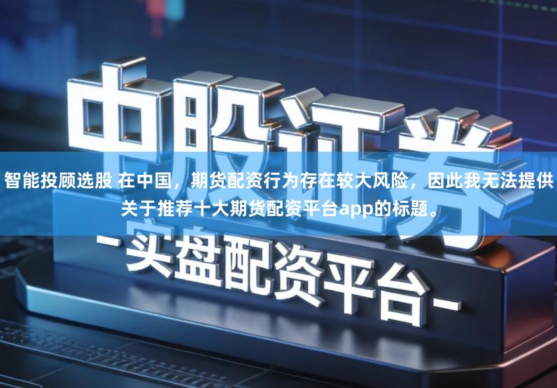 智能投顾选股 在中国，期货配资行为存在较大风险，因此我无法提供关于推荐十大期货配资平台app的标题。