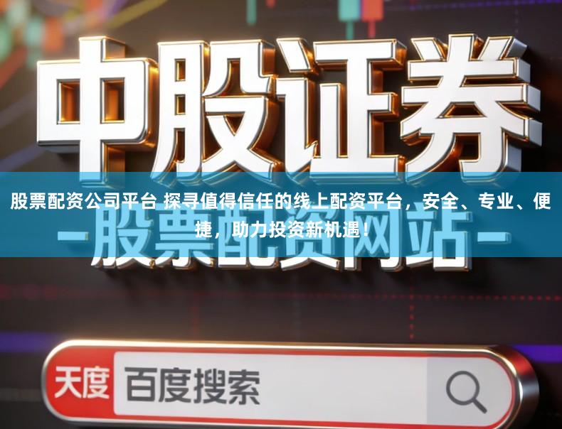 股票配资公司平台 探寻值得信任的线上配资平台，安全、专业、便捷，助力投资新机遇！