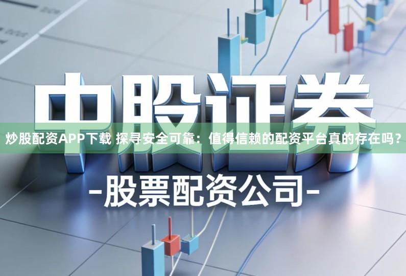 炒股配资APP下载 探寻安全可靠：值得信赖的配资平台真的存在吗？