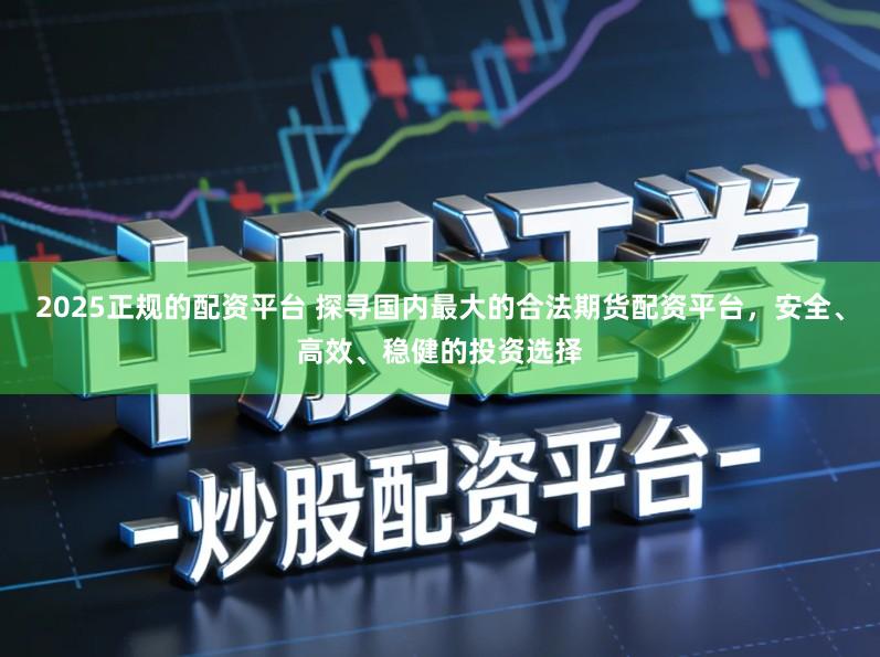 2025正规的配资平台 探寻国内最大的合法期货配资平台，安全、高效、稳健的投资选择