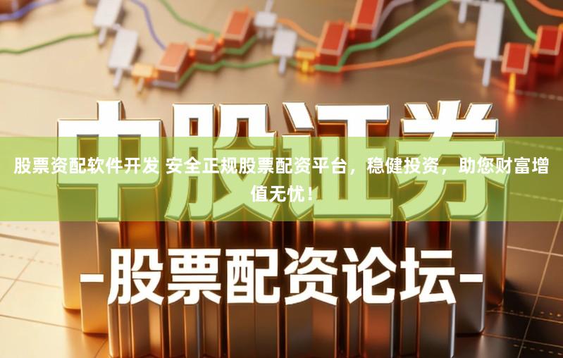 股票资配软件开发 安全正规股票配资平台,稳健投资,助您财富增值无忧!