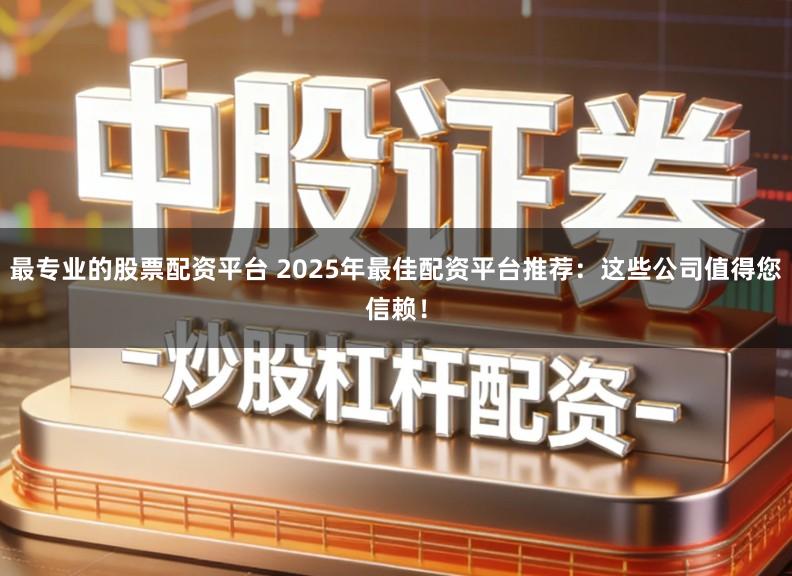最专业的股票配资平台 2025年最佳配资平台推荐:这些公司值得您信赖!