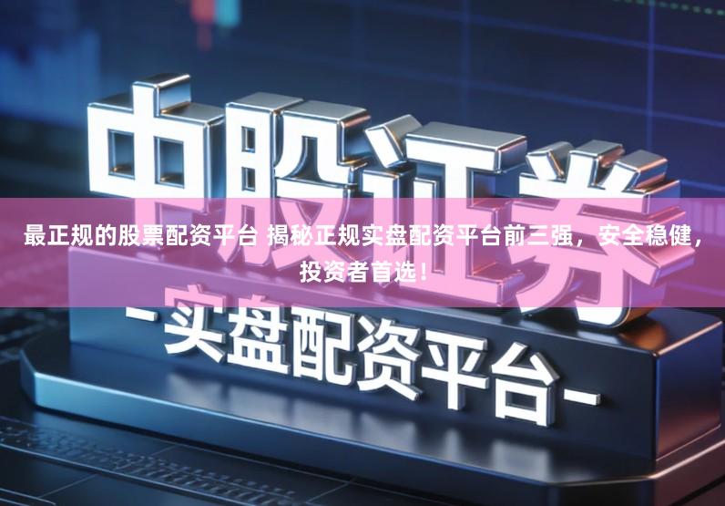 最正规的股票配资平台 揭秘正规实盘配资平台前三强,安全稳健,投资者首选!