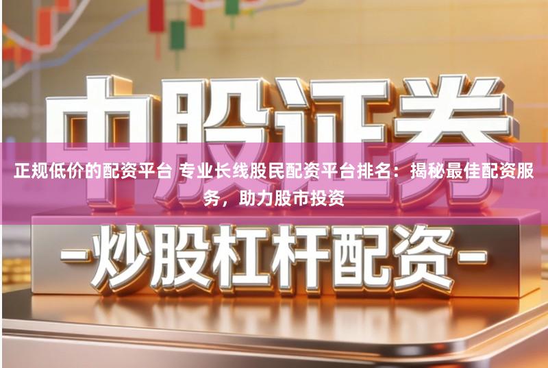 正规低价的配资平台 专业长线股民配资平台排名：揭秘最佳配资服务，助力股市投资