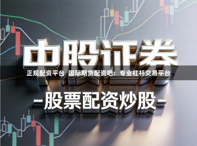 正规配资平台  国际期货配资吧：专业杠杆交易平台