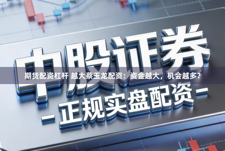 期货配资杠杆 越大蔡玉龙配资：资金越大，机会越多？