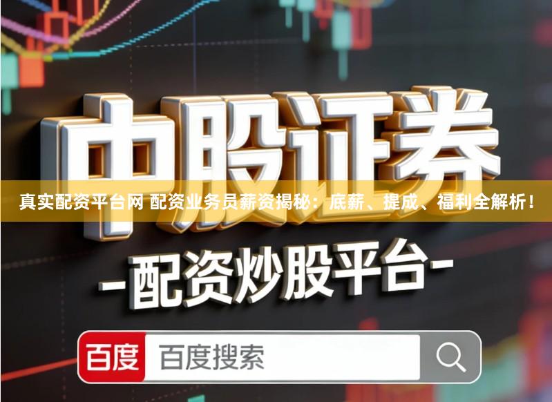 真实配资平台网 配资业务员薪资揭秘：底薪、提成、福利全解析！