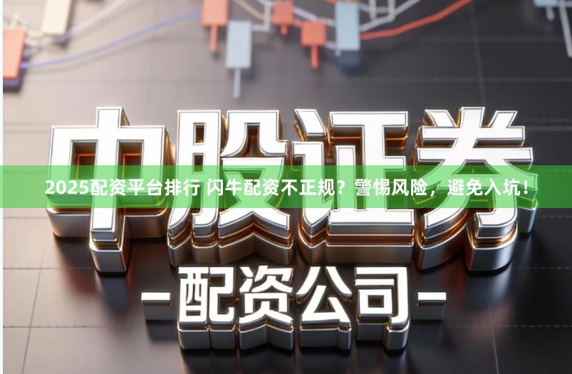 2025配资平台排行 闪牛配资不正规?警惕风险,避免入坑!