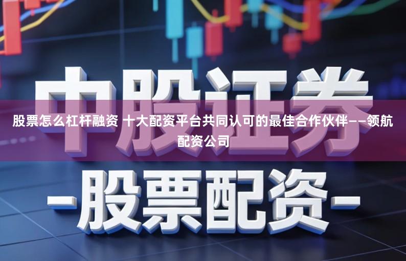 股票怎么杠杆融资 十大配资平台共同认可的最佳合作伙伴——领航配资公司