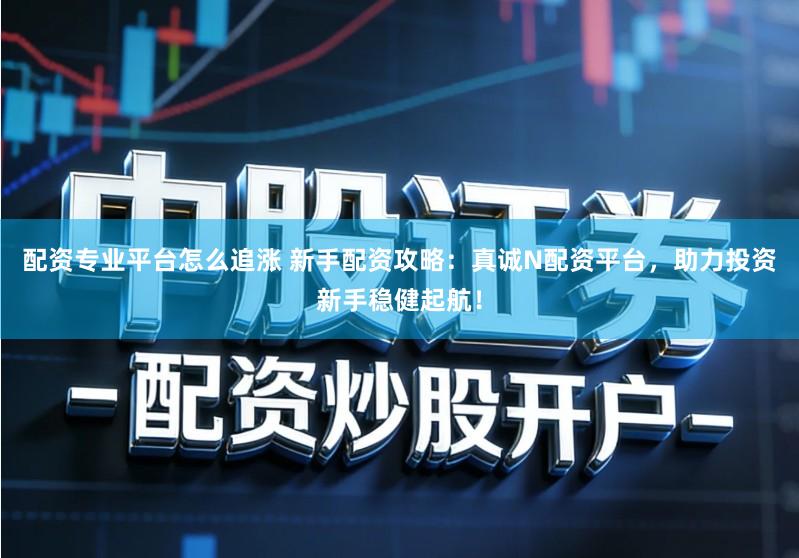 配资专业平台怎么追涨 新手配资攻略：真诚N配资平台，助力投资新手稳健起航！