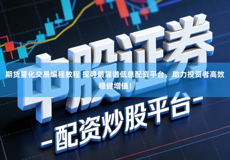 期货量化交易编程教程 探寻最靠谱低息配资平台，助力投资者高效稳健增值！