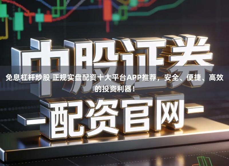 免息杠杆炒股 正规实盘配资十大平台APP推荐，安全、便捷、高效的投资利器！