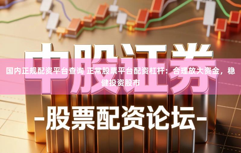 国内正规配资平台查询 正常股票平台配资杠杆：合理放大资金，稳健投资股市
