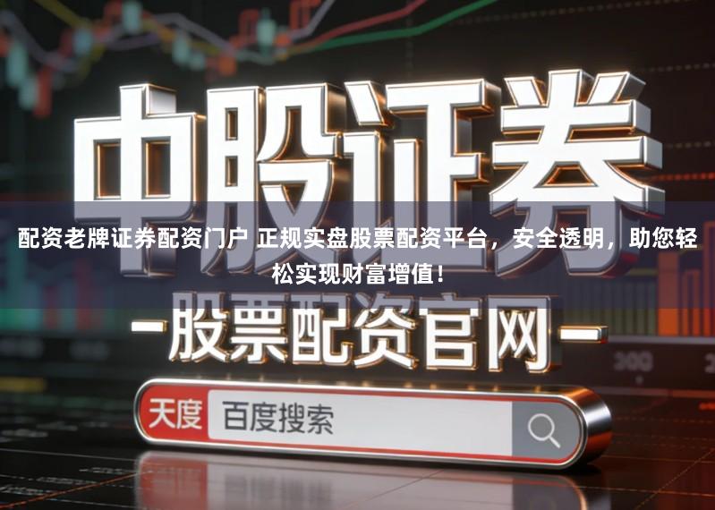 配资老牌证券配资门户 正规实盘股票配资平台,安全透明,助您轻松实现财富增值!