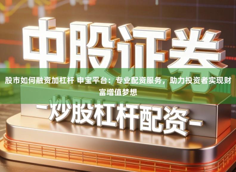 股市如何融资加杠杆 申宝平台:专业配资服务,助力投资者实现财富增值梦想