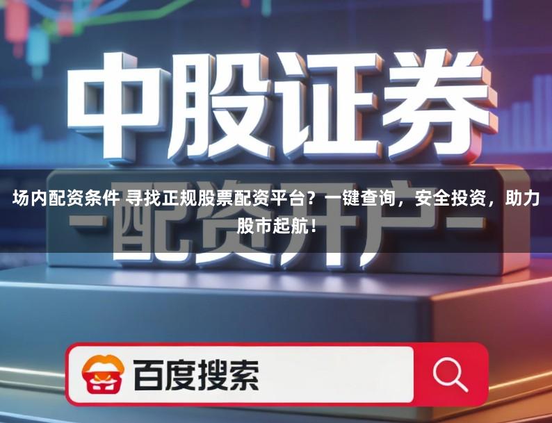 场内配资条件 寻找正规股票配资平台？一键查询，安全投资，助力股市起航！