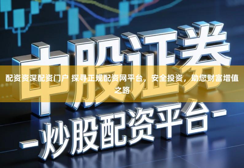 配资资深配资门户 探寻正规配资网平台，安全投资，助您财富增值之路