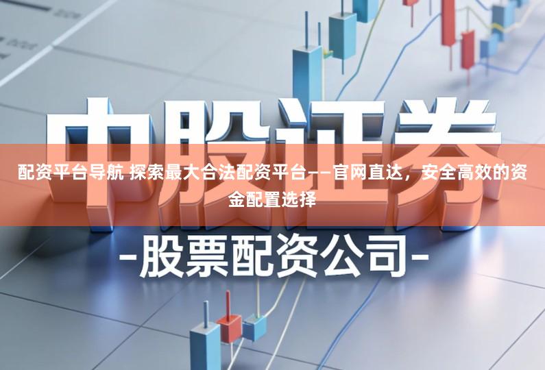 配资平台导航 探索最大合法配资平台——官网直达，安全高效的资金配置选择