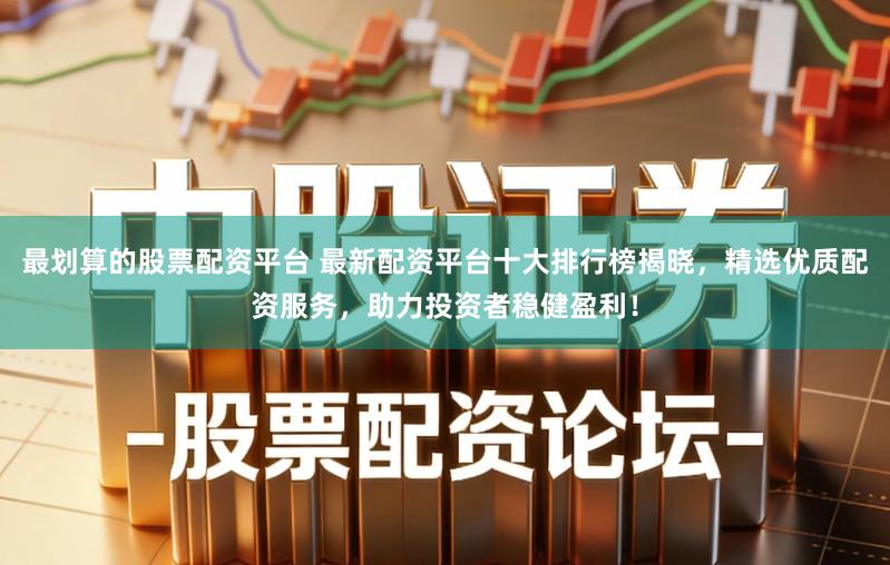 最划算的股票配资平台 最新配资平台十大排行榜揭晓，精选优质配资服务，助力投资者稳健盈利！