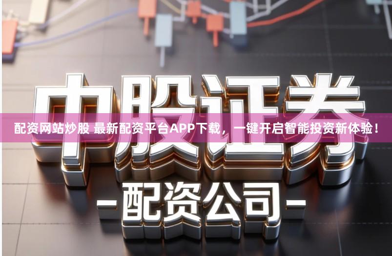 配资网站炒股 最新配资平台APP下载，一键开启智能投资新体验！