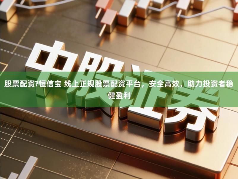 股票配资?恒信宝 线上正规股票配资平台，安全高效，助力投资者稳健盈利
