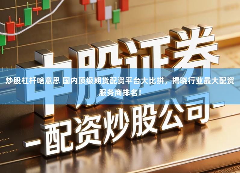 炒股杠杆啥意思 国内顶级期货配资平台大比拼，揭晓行业最大配资服务商排名！